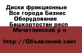 Диски фрикционные. - Все города Бизнес » Оборудование   . Башкортостан респ.,Мечетлинский р-н